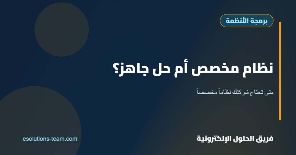 متى تحتاج شركتك إلى نظام برمجي مخصص بدلاً من الحلول الجاهزة؟